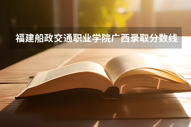 福建船政交通职业学院广西录取分数线是多少 福建船政交通职业学院广西招生人数