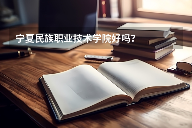 宁夏民族职业技术学院好吗？