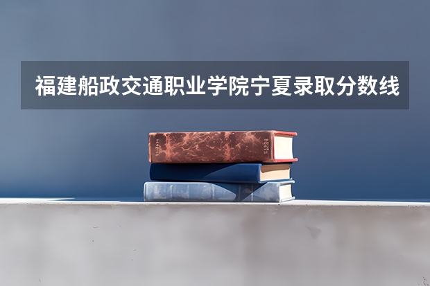 福建船政交通职业学院宁夏录取分数线是多少 福建船政交通职业学院宁夏招生人数