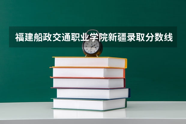 福建船政交通职业学院新疆录取分数线是多少 福建船政交通职业学院新疆招生人数