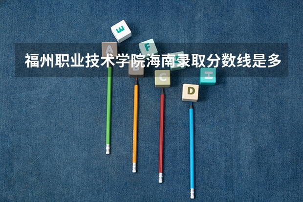 福州职业技术学院海南录取分数线是多少 福州职业技术学院海南招生人数