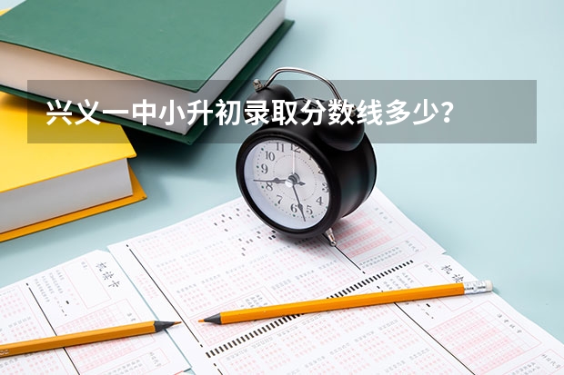 兴义一中小升初录取分数线多少？