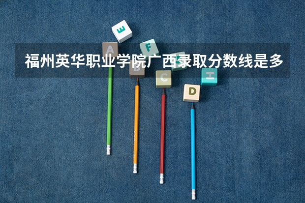 福州英华职业学院广西录取分数线是多少 福州英华职业学院广西招生人数