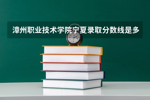 漳州职业技术学院宁夏录取分数线是多少 漳州职业技术学院宁夏招生人数