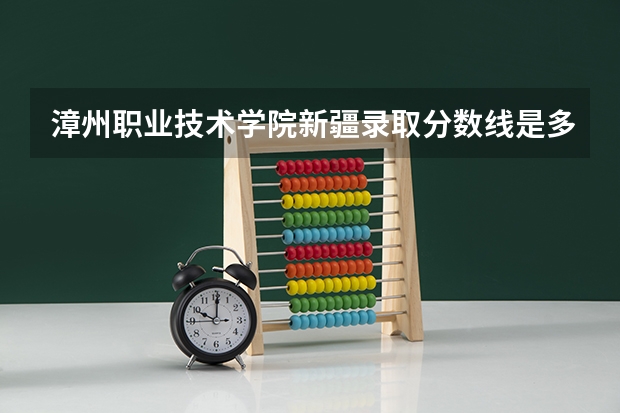 漳州职业技术学院新疆录取分数线是多少 漳州职业技术学院新疆招生人数
