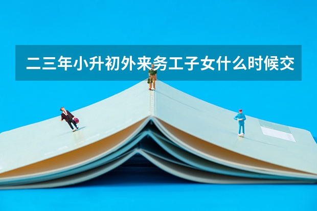 二三年小升初外来务工子女什么时候交资料南宁青秀区