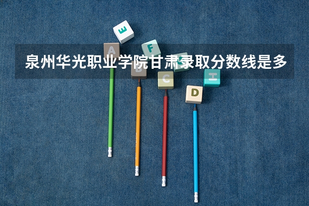 泉州华光职业学院甘肃录取分数线是多少 泉州华光职业学院甘肃招生人数