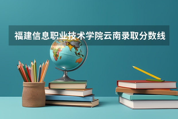 福建信息职业技术学院云南录取分数线是多少 福建信息职业技术学院云南招生人数