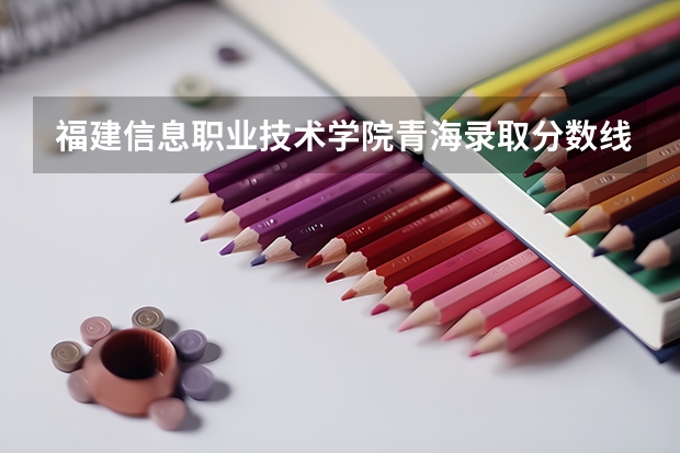 福建信息职业技术学院青海录取分数线是多少 福建信息职业技术学院青海招生人数