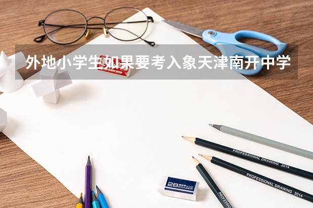 外地小学生如果要考入象天津南开中学这样的好学校去读初中该怎么做呢??