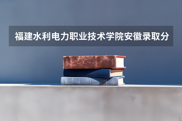 福建水利电力职业技术学院安徽录取分数线是多少 福建水利电力职业技术学院安徽招生人数