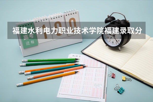 福建水利电力职业技术学院福建录取分数线是多少 福建水利电力职业技术学院福建招生人数