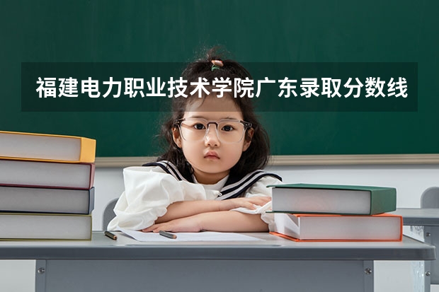 福建电力职业技术学院广东录取分数线是多少 福建电力职业技术学院广东招生人数
