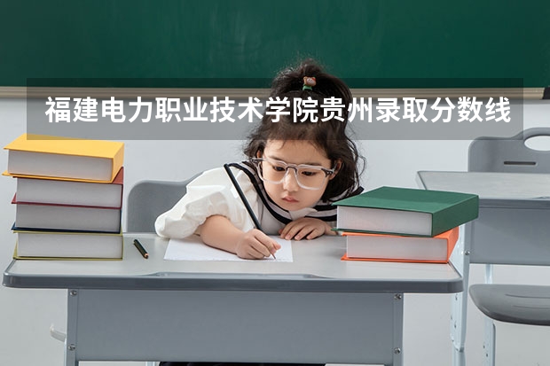 福建电力职业技术学院贵州录取分数线是多少 福建电力职业技术学院贵州招生人数