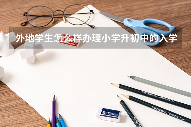 外地学生怎么样办理小学升初中的入学手续？需要什么资料？
