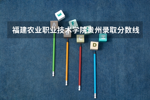 福建农业职业技术学院贵州录取分数线是多少 福建农业职业技术学院贵州招生人数