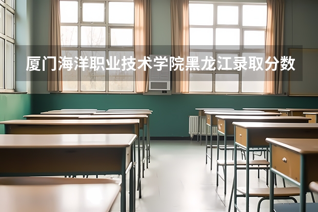 厦门海洋职业技术学院黑龙江录取分数线是多少 厦门海洋职业技术学院黑龙江招生人数