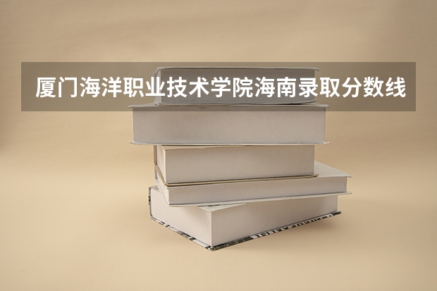 厦门海洋职业技术学院海南录取分数线是多少 厦门海洋职业技术学院海南招生人数
