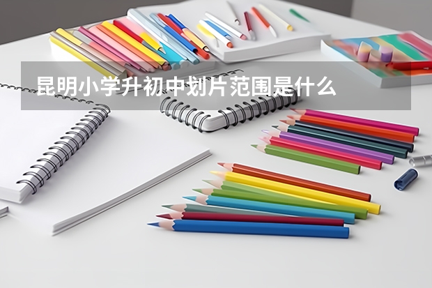 昆明小学升初中划片范围是什么