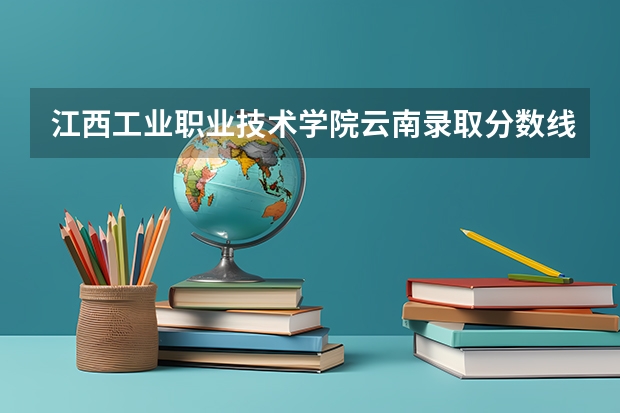 江西工业职业技术学院云南录取分数线是多少 江西工业职业技术学院云南招生人数