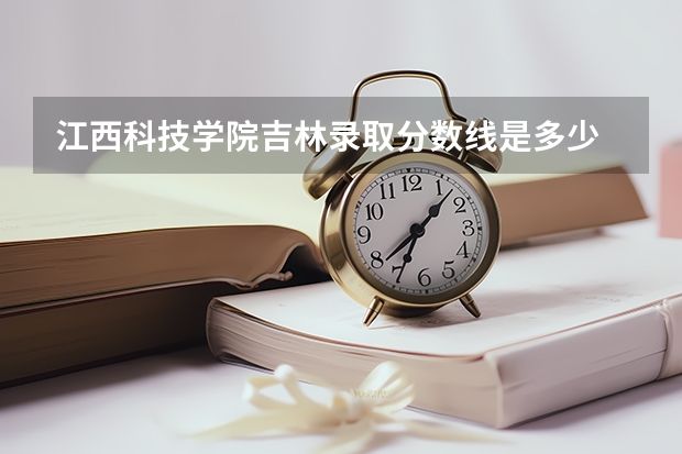 江西科技学院吉林录取分数线是多少 江西科技学院吉林招生人数