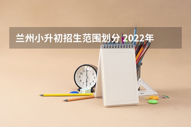 兰州小升初招生范围划分 2022年兰州小升初划片一览表