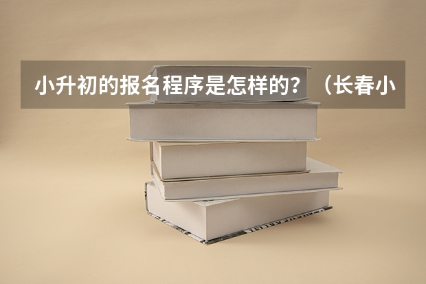 小升初的报名程序是怎样的？（长春小升初考试时间2023年）