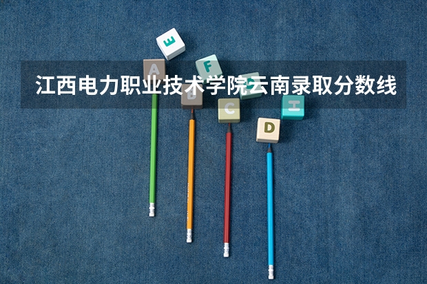 江西电力职业技术学院云南录取分数线是多少 江西电力职业技术学院云南招生人数