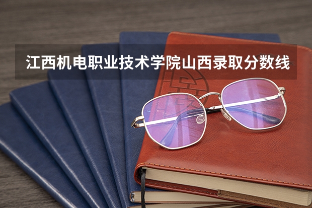 江西机电职业技术学院山西录取分数线是多少 江西机电职业技术学院山西招生人数
