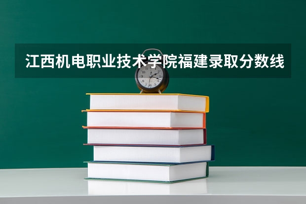 江西机电职业技术学院福建录取分数线是多少 江西机电职业技术学院福建招生人数