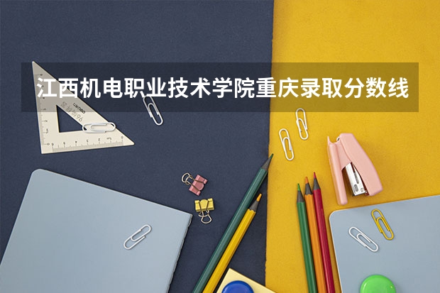 江西机电职业技术学院重庆录取分数线是多少 江西机电职业技术学院重庆招生人数