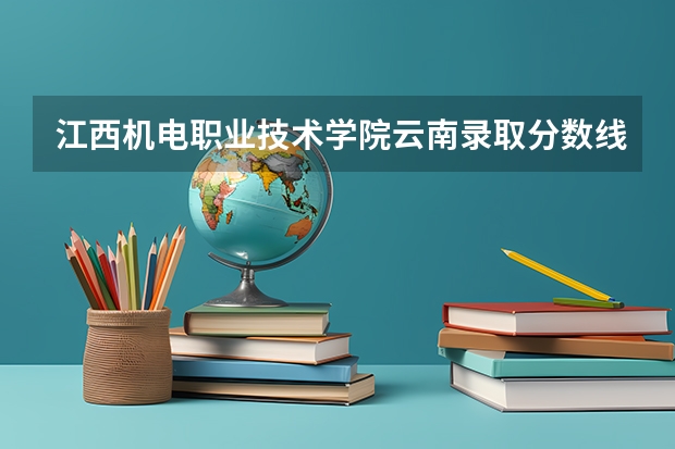 江西机电职业技术学院云南录取分数线是多少 江西机电职业技术学院云南招生人数