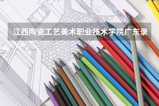 江西陶瓷工艺美术职业技术学院广东录取分数线是多少 江西陶瓷工艺美术职业技术学院广东招生人数