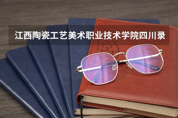 江西陶瓷工艺美术职业技术学院四川录取分数线是多少 江西陶瓷工艺美术职业技术学院四川招生人数