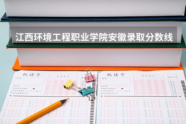 江西环境工程职业学院安徽录取分数线是多少 江西环境工程职业学院安徽招生人数