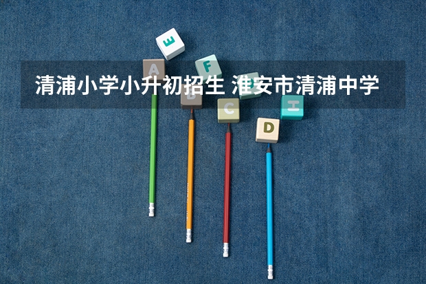 清浦小学小升初招生 淮安市清浦中学小升初录取分数线