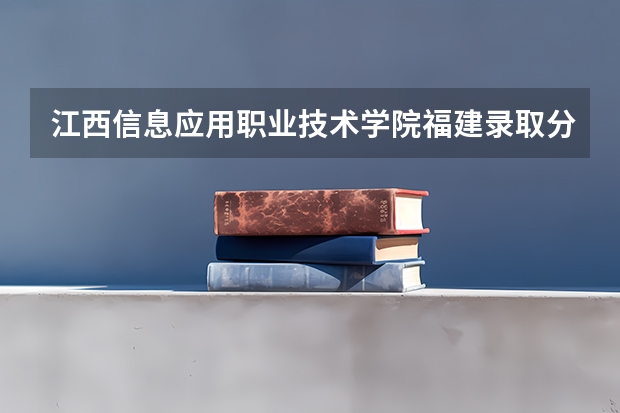 江西信息应用职业技术学院福建录取分数线是多少 江西信息应用职业技术学院福建招生人数
