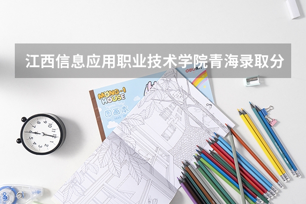 江西信息应用职业技术学院青海录取分数线是多少 江西信息应用职业技术学院青海招生人数