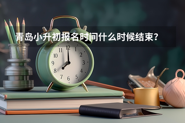青岛小升初报名时间什么时候结束？