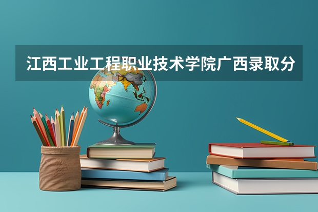 江西工业工程职业技术学院广西录取分数线是多少 江西工业工程职业技术学院广西招生人数