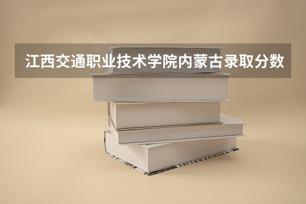 江西交通职业技术学院内蒙古录取分数线是多少 江西交通职业技术学院内蒙古招生人数