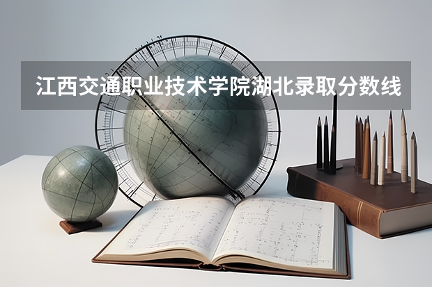 江西交通职业技术学院湖北录取分数线是多少 江西交通职业技术学院湖北招生人数