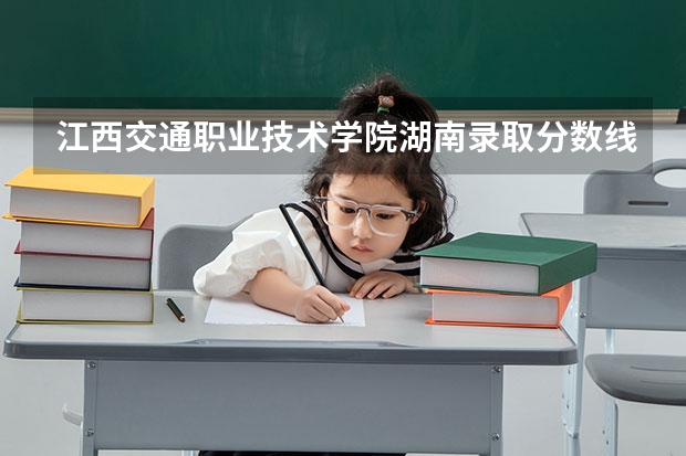 江西交通职业技术学院湖南录取分数线是多少 江西交通职业技术学院湖南招生人数