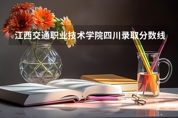江西交通职业技术学院四川录取分数线是多少 江西交通职业技术学院四川招生人数