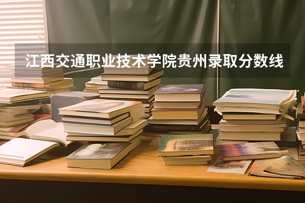 江西交通职业技术学院贵州录取分数线是多少 江西交通职业技术学院贵州招生人数