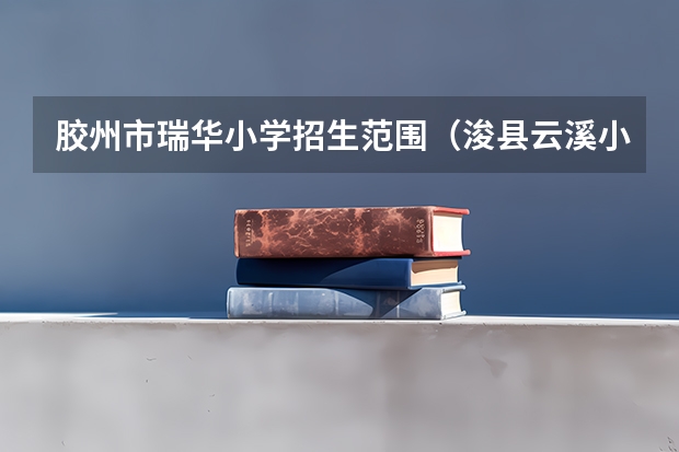 胶州市瑞华小学招生范围（浚县云溪小学招生范围）
