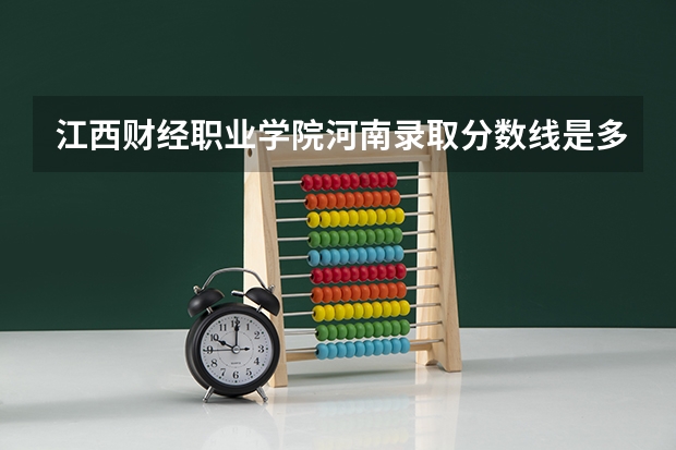 江西财经职业学院河南录取分数线是多少 江西财经职业学院河南招生人数