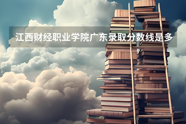 江西财经职业学院广东录取分数线是多少 江西财经职业学院广东招生人数