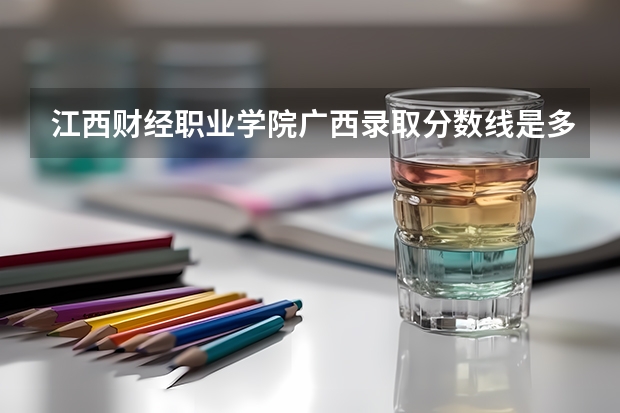 江西财经职业学院广西录取分数线是多少 江西财经职业学院广西招生人数