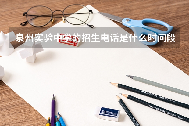 泉州实验中学的招生电话是什么时间段的？